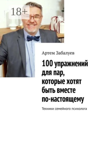 Артем Забалуев. 100 упражнений для пар, которые хотят быть вместе по-настоящему. Техники семейного психолога