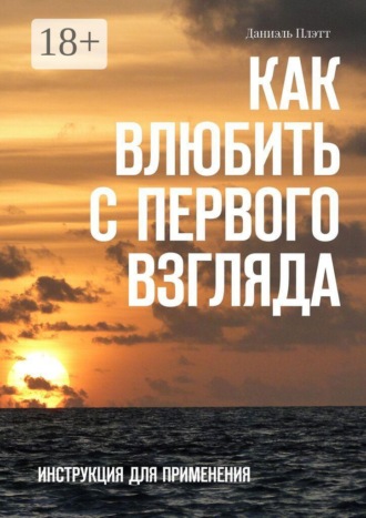 Даниэль Плэтт. Как влюбить с первого взгляда. Инструкция для применения