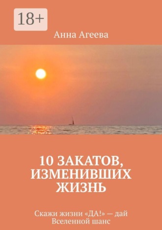 Анна Агеева. 10 Закатов, изменивших жизнь. Скажи жизни «ДА!» — дай Вселенной шанс