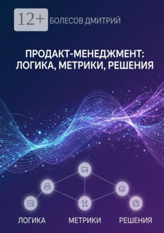 Дмитрий Болесов. Продакт-менеджмент: логика, метрики, решения