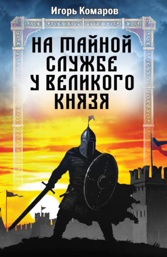 Игорь Комаров. На тайной службе у великого князя