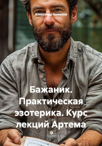 Александр Баженов. Бажаник. Практическая эзотерика. Курс лекций Артема