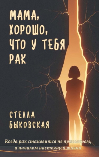 Стелла Быковская. Мама, хорошо, что у тебя рак. Когда рак становится не приговором, а началом настоящей жизни