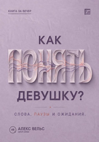 Алекс Вельс. Как понять девушку? Что стоит за её словами, паузами и ожиданиями в отношениях