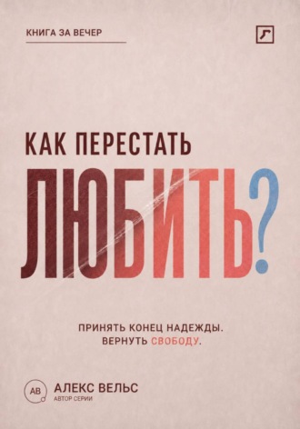 Алекс Вельс. Как перестать любить? Принять конец надежды и вернуть эмоциональную свободу