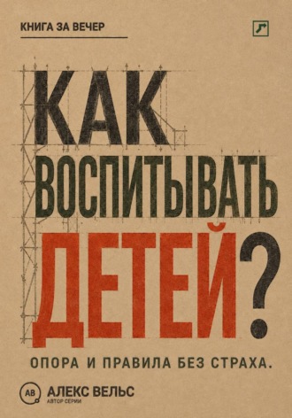 Алекс Вельс. Как воспитывать детей? Опора, правила и самостоятельность без страха и унижения