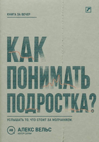 Алекс Вельс. Как понимать подростка? Что стоит за молчанием, резкостью и стремлением отделиться
