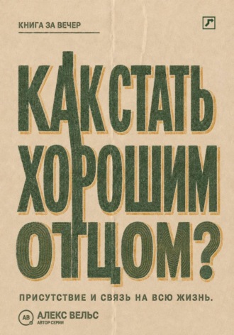 Алекс Вельс. Как стать хорошим отцом? Присутствие, надёжность и связь, которая остаётся на всю жизнь