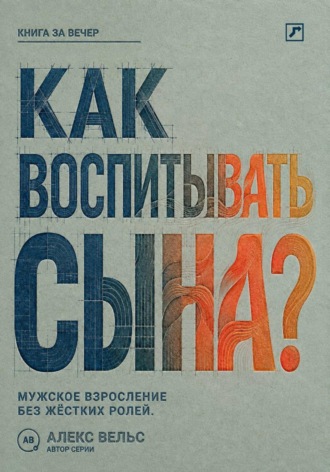 Алекс Вельс. Как воспитывать сына? Мужское взросление без жёстких ролей и запрета на чувства