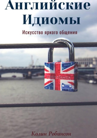 Колин Робинсон. Английские Идиомы. Искусство яркого общения