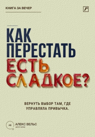 Алекс Вельс. Как перестать есть сладкое? Вернуть выбор там, где раньше управляли тяга и привычка