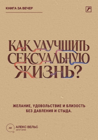 Алекс Вельс. Как улучшить сексуальную жизнь? Желание, удовольствие и близость без давления и стыда