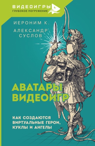 Иероним К.. Аватары видеоигр. Как создаются виртуальные герои, куклы и ангелы