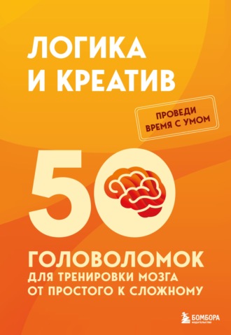 . Логика и креатив. 50 головоломок для тренировки мозга от простого к сложному