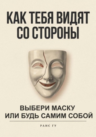 Раис Гу. Как тебя видят со стороны. Выбери маску или будь самим собой