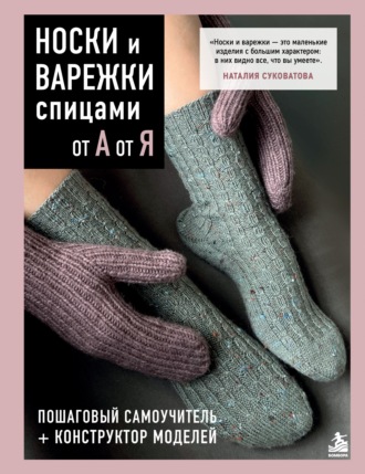 Наталия Суковатова. Носки и варежки спицами от А до Я. Пошаговый самоучитель + конструктор моделей