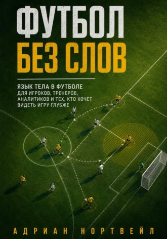 Адриан Нортвейл. Футбол без слов. Язык тела в футболе для игроков, тренеров, аналитиков и тех, кто хочет видеть игру глубже