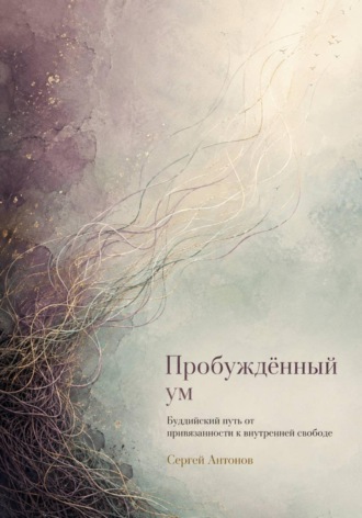 Сергей Антонов. Пробуждённый ум. Буддийский путь от привязанности к внутренней свободе