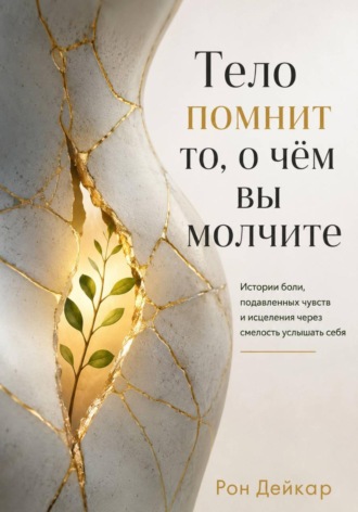 Рон Дейкар. Тело помнит то, о чём вы молчите. Истории боли, подавленных чувств и исцеления через смелость услышать себя