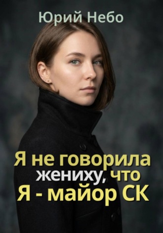 Юрий Небо. Я не сказала жениху, что я - майор СК