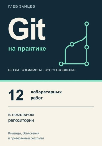 Глеб Зайцев. Git на практике. 12 лабораторных работ в локальном репозитории