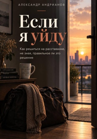 Александр Михайлович Андрианов. Если я уйду. Как решиться на расставание, не зная, правильное ли это решение