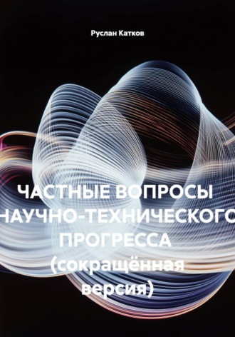 Руслан Катков. Частные вопросы научно-технического прогресса  (сокращённая версия)