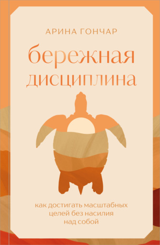 Арина Гончар. Бережная дисциплина. Как достигать масштабных целей без насилия над собой