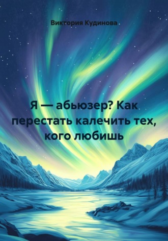 Виктория Кудинова. Я — абьюзер? Как перестать калечить тех, кого любишь