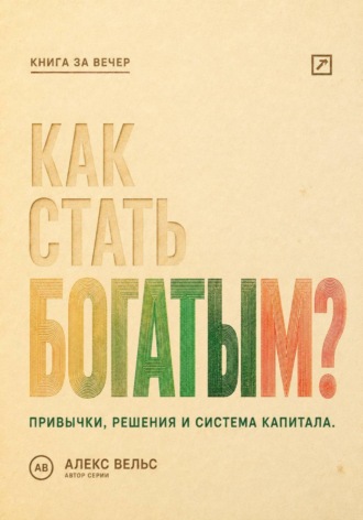 Алекс Вельс. Как стать богатым? Финансовые привычки, решения и система накопления капитала
