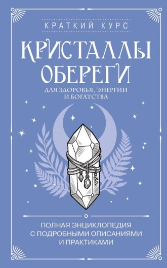 . Кристаллы-обереги для здоровья, энергии и богатства: полная энциклопедия с подробными описаниями и практиками