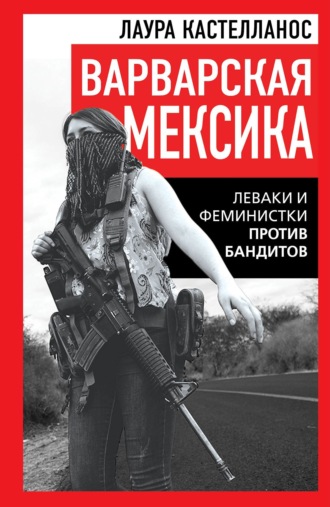 Лаура Кастелланос. Варварская Мексика. Леваки и феминистки против бандитов