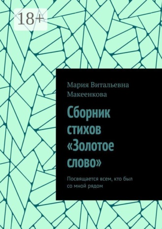 Мария Витальевна Макеенкова. Сборник стихов «Золотое слово». Посвящается всем, кто был со мной рядом