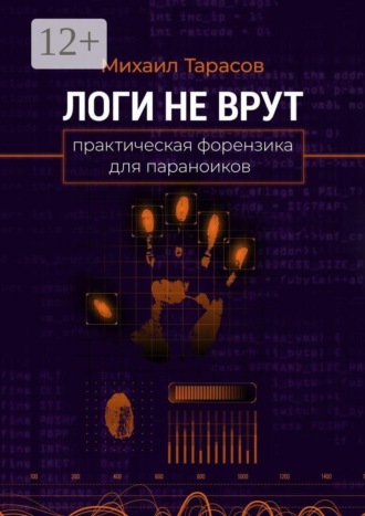 Михаил Тарасов. Логи не врут. Практическая форензика для параноиков