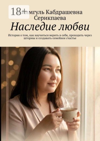 Айимгуль Кабдрашевна Серикпаева. Наследие любви. История о том, как научиться верить в себя, проходить через штормы и создавать семейное счастье