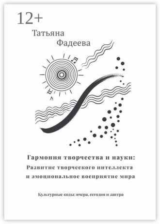 Татьяна Фадеева. Гармония творчества и науки: Развитие творческого интеллекта и эмоциональное восприятие мира. Культурные коды: вчера, сегодня и завтра