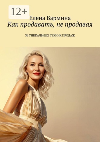 Елена Бармина. Как продавать, не продавая. 36 уникальных техник продаж