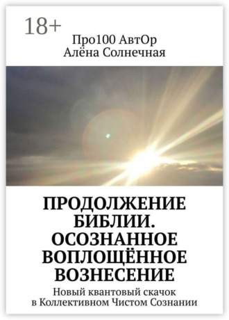 Про100 АвтОр. Продолжение Библии. Осознанное воплощённое вознесение. Новый квантовый скачок в Коллективном Чистом Сознании