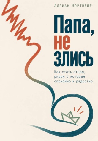 Адриан Нортвейл. Папа, не злись. Как стать отцом, рядом с которым спокойно и радостно