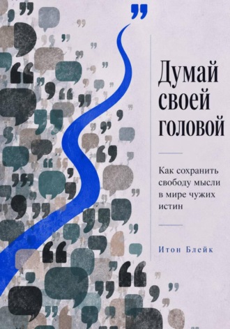 Итон Блейк. Думай своей головой. Как сохранить свободу мысли в мире чужих истин