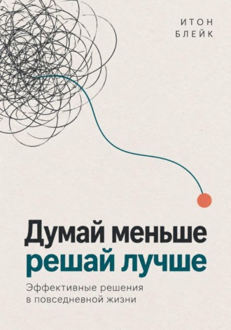 Итон Блейк. Думай меньше, решай лучше. Эффективные решения в повседневной жизни