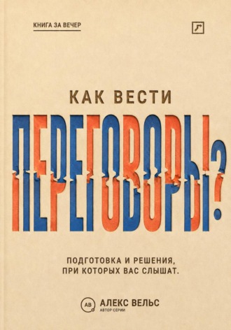 Алекс Вельс. Как вести переговоры? Подготовка, позиции и решения, при которых вас действительно слышат