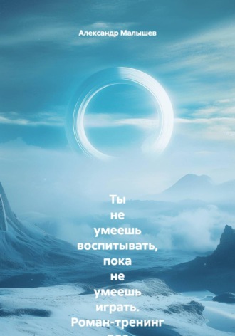 Александр Малышев. Ты не умеешь воспитывать, пока не умеешь играть. Роман-тренинг для родителей, которые устали воевать: как превратить «одевайся» в игру и перестать быть врагом собственному ребёнку