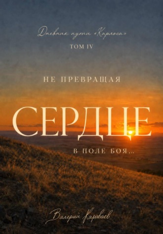 Валерий Караваев. Дневник пути Карлоса. Том IV. Не превращая сердце в поле боя...