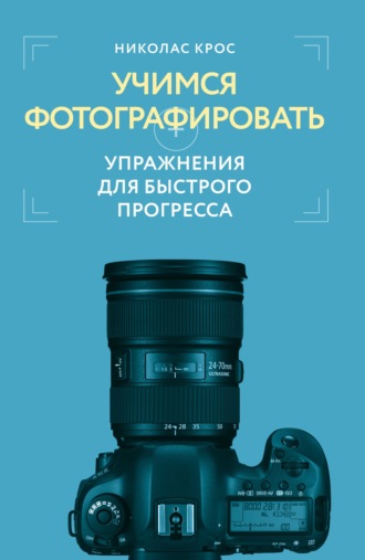 Николас Крос. Учимся фотографировать. Упражнения для быстрого прогресса
