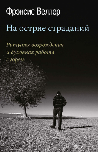 Фрэнсис Веллер. На острие страданий. Ритуалы возрождения и духовная работа с горем