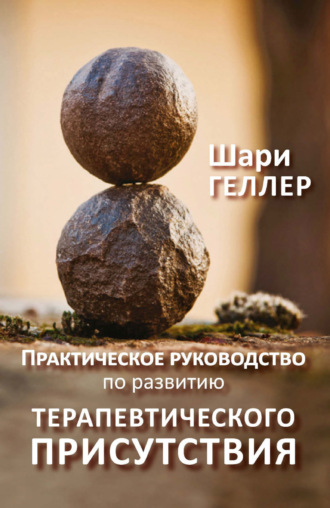 Шари Геллер. Практическое руководство по развитию терапевтического присутствия