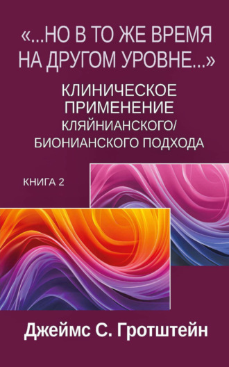 Джеймс С. Гротштейн. «…Но в то же время на другом уровне…». Книга 2. Клиническое применение кляйнианского/бионианского подхода