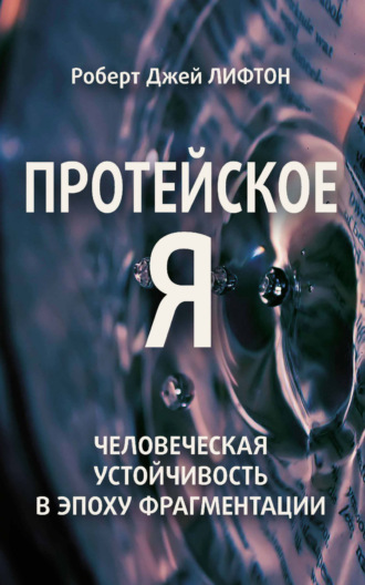 Роберт Джей Лифтон. Протейское Я. Человеческая устойчивость в эпоху фрагментации