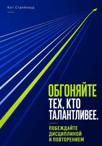 Кит Стрейквуд. Обгоняйте тех, кто талантливее. Побеждайте дисциплиной и повторением